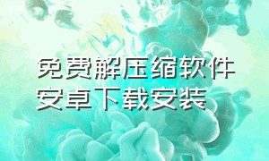 免费解压缩软件安卓下载安装（免费解压缩软件安卓下载安装手机版）