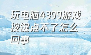 玩电脑4399游戏按键点不了怎么回事（电脑4399游戏小键盘为什么不管用）