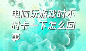 电脑玩游戏时不时卡一下怎么回事