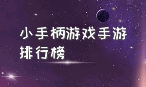 小手柄游戏手游排行榜（小手柄游戏手游排行榜前十名）