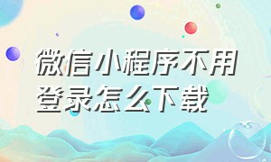 微信小程序不用登录怎么下载（微信小程序题库）