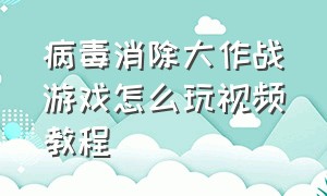 病毒消除大作战游戏怎么玩视频教程