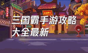 三国霸手游攻略大全最新（三国霸主手游最厉害的阵容）