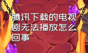 腾讯下载的电视剧无法播放怎么回事（腾讯下载电视剧为什么不自动播放）