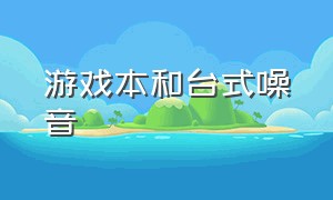 游戏本和台式噪音（游戏本的噪音和台式机噪音哪个大）