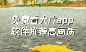 免费看大片app软件推荐高画质（免费在线看大片影视app排行榜）