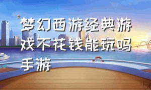 梦幻西游经典游戏不花钱能玩吗手游