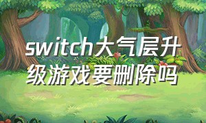 switch大气层升级游戏要删除吗