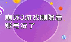 崩坏3游戏删除后账号没了（崩坏3游戏删除后账号没了怎么找回）