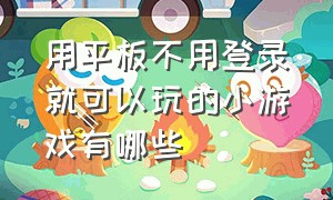 用平板不用登录就可以玩的小游戏有哪些