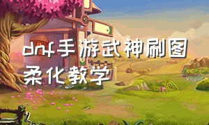 dnf手游武神刷图柔化教学（dnf手游武神柔化搬砖技能连招）