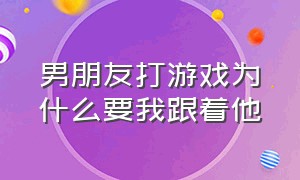 男朋友打游戏为什么要我跟着他