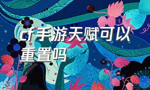 cf手游天赋可以重置吗（cf手游中的天赋点怎么重置）