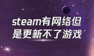 steam有网络但是更新不了游戏（steam有网络但无法更新win10）