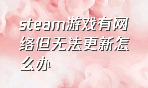 steam游戏有网络但无法更新怎么办