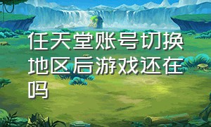 任天堂账号切换地区后游戏还在吗