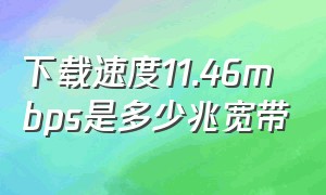 下载速度11.46mbps是多少兆宽带（下载速度11.7mbps相当多少兆宽带）