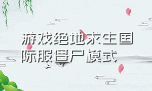 游戏绝地求生国际服僵尸模式（绝地求生国际服僵尸模式长视频）