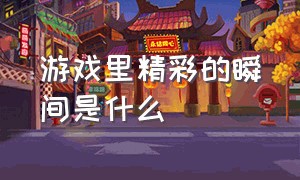 游戏里精彩的瞬间是什么（游戏中的震撼瞬间叫什么）