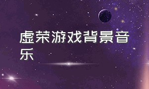 虚荣游戏背景音乐