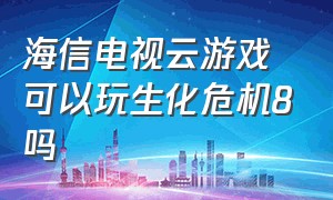 海信电视云游戏可以玩生化危机8吗（生化危机8云游戏下载）