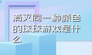 消灭同一种颜色的球球游戏是什么（消除相同颜色球的游戏）