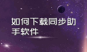 如何下载同步助手软件（不用电脑怎么下载同步助手）