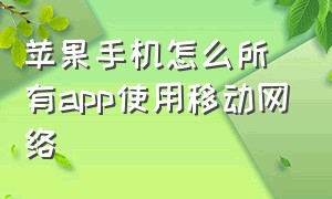 苹果手机怎么所有app使用移动网络（苹果手机怎么设置app不能用网络）