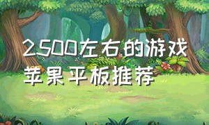 2500左右的游戏苹果平板推荐（800元以内最适合打游戏的苹果平板）