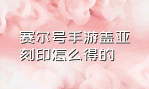 赛尔号手游盖亚刻印怎么得的（赛尔号手游盖亚刻印怎么得的呀）