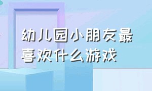 幼儿园小朋友最喜欢什么游戏