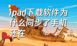 ipad下载软件为什么同步了手机还在（苹果手机和ipad下载软件同步怎么办）