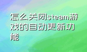 怎么关闭steam游戏的自动更新功能（steam怎么设置不让游戏自动更新）