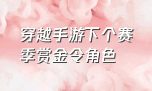 穿越手游下个赛季赏金令角色（穿越手游下赛季赏金令值得入手吗）