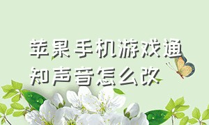 苹果手机游戏通知声音怎么改（苹果怎么设置游戏声音和电话声音）