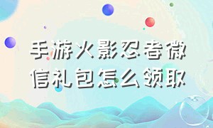 手游火影忍者微信礼包怎么领取（火影忍者手游口令礼包兑换入口）