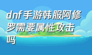 dnf手游韩服阿修罗需要属性攻击吗（dnf手游韩服官网）