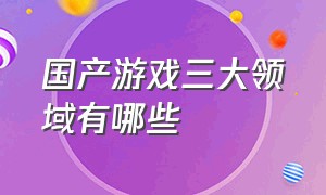 国产游戏三大领域有哪些