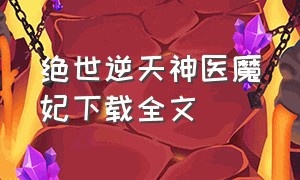 绝世逆天神医魔妃下载全文（绝世逆天神医魔妃下载全文免费）