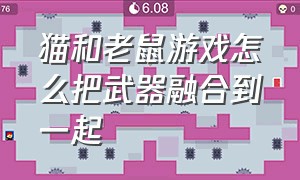 猫和老鼠游戏怎么把武器融合到一起（猫和老鼠游戏激活第二把武器）