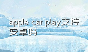 apple car play支持安卓吗（applecarplay安卓手机怎么用）