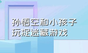 孙悟空和小孩子玩捉迷藏游戏（三个小朋友玩捉迷藏的游戏的视频）