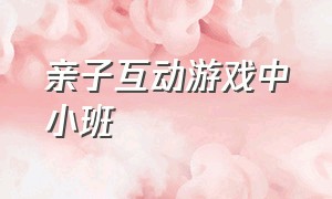 亲子互动游戏中小班（简单亲子互动游戏大全小班）