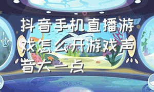 抖音手机直播游戏怎么开游戏声音大一点