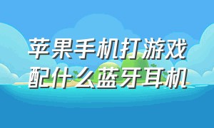 苹果手机打游戏配什么蓝牙耳机