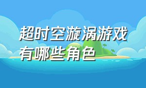 超时空漩涡游戏有哪些角色