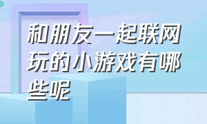 和朋友一起联网玩的小游戏有哪些呢