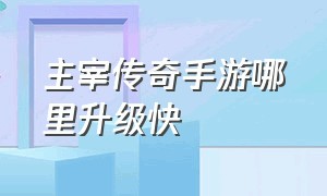 主宰传奇手游哪里升级快（主宰传奇手游官网首页入口）