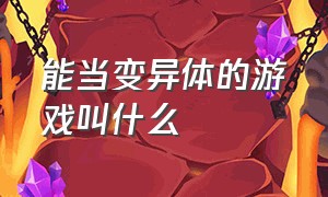 能当变异体的游戏叫什么