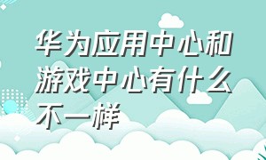 华为应用中心和游戏中心有什么不一样